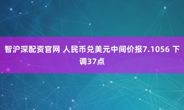 智沪深配资官网 人民币兑美元中间价报7.1056 下调37点