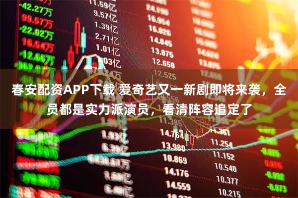 春安配资APP下载 爱奇艺又一新剧即将来袭，全员都是实力派演员，看清阵容追定了