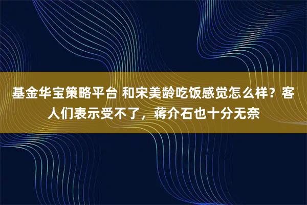 基金华宝策略平台 和宋美龄吃饭感觉怎么样？客人们表示受不了，蒋介石也十分无奈