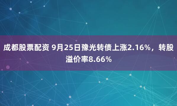成都股票配资 9月25日豫光转债上涨2.16%，转股溢价率8.66%