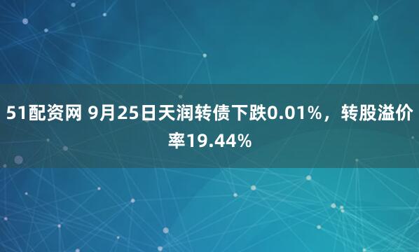 51配资网 9月25日天润转债下跌0.01%，转股溢价率19.44%