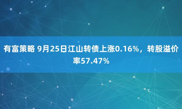 有富策略 9月25日江山转债上涨0.16%，转股溢价率57.47%