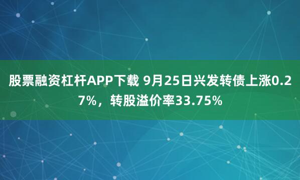 股票融资杠杆APP下载 9月25日兴发转债上涨0.27%，转股溢价率33.75%