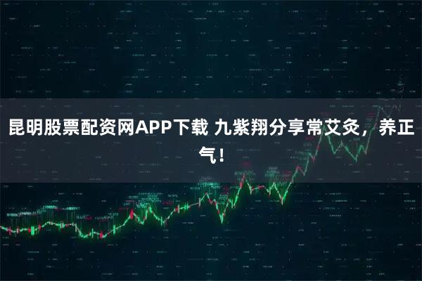 昆明股票配资网APP下载 九紫翔分享常艾灸，养正气！
