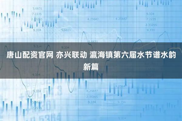 唐山配资官网 亦兴联动 瀛海镇第六届水节谱水韵新篇