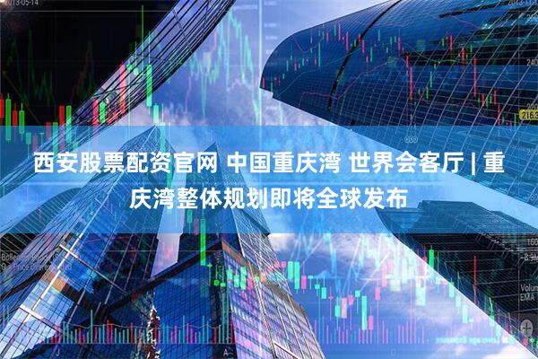 西安股票配资官网 中国重庆湾 世界会客厅 | 重庆湾整体规划即将全球发布