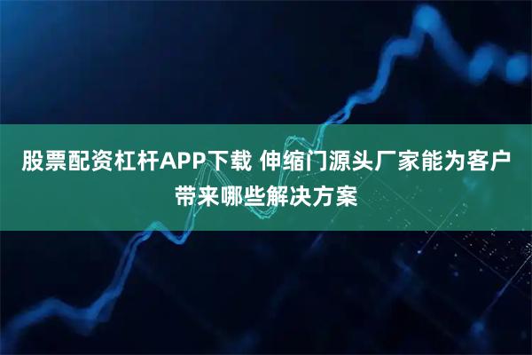 股票配资杠杆APP下载 伸缩门源头厂家能为客户带来哪些解决方案