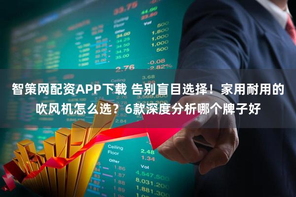 智策网配资APP下载 告别盲目选择！家用耐用的吹风机怎么选？6款深度分析哪个牌子好