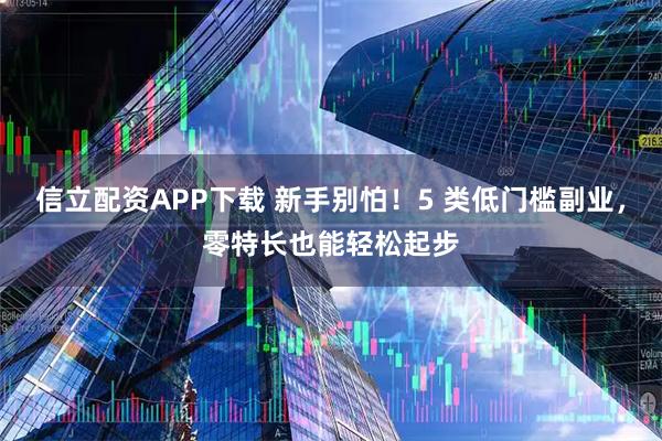 信立配资APP下载 新手别怕！5 类低门槛副业，零特长也能轻松起步