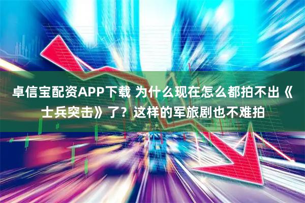 卓信宝配资APP下载 为什么现在怎么都拍不出《士兵突击》了？这样的军旅剧也不难拍