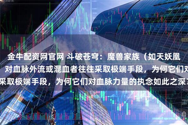 金牛配资网官网 斗破苍穹：魔兽家族（如天妖凰族）极度重视血脉纯净，对血脉外流或混血者往往采取极端手段，为何它们对血脉力量的执念如此之深？