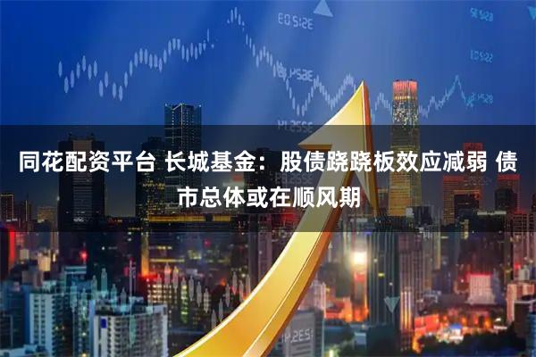 同花配资平台 长城基金：股债跷跷板效应减弱 债市总体或在顺风期