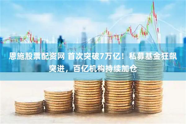 恩施股票配资网 首次突破7万亿！私募基金狂飙突进，百亿机构持续加仓