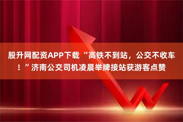 股升网配资APP下载 “高铁不到站，公交不收车！”济南公交司机凌晨举牌接站获游客点赞
