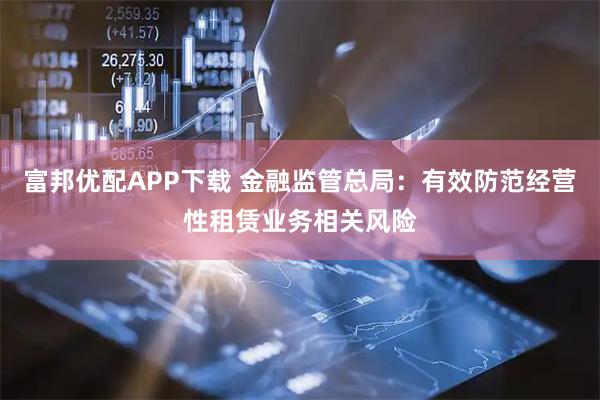 富邦优配APP下载 金融监管总局：有效防范经营性租赁业务相关风险