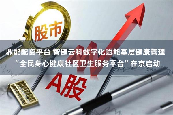 鼎配配资平台 智健云科数字化赋能基层健康管理 “全民身心健康社区卫生服务平台”在京启动