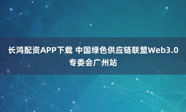 长鸿配资APP下载 中国绿色供应链联盟Web3.0专委会广州站