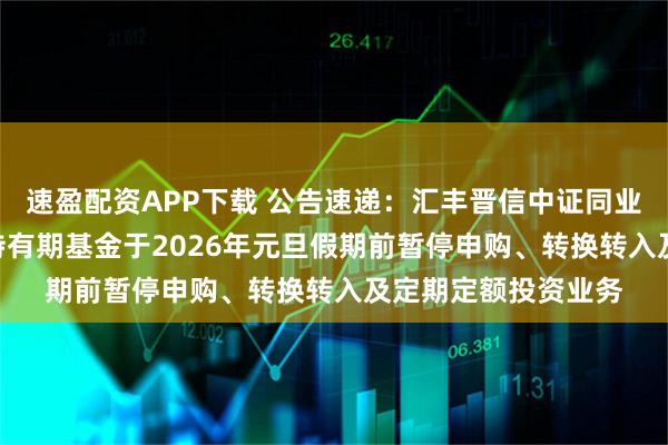 速盈配资APP下载 公告速递：汇丰晋信中证同业存单AAA指数7天持有期基金于2026年元旦假期前暂停申购、转换转入及定期定额投资业务