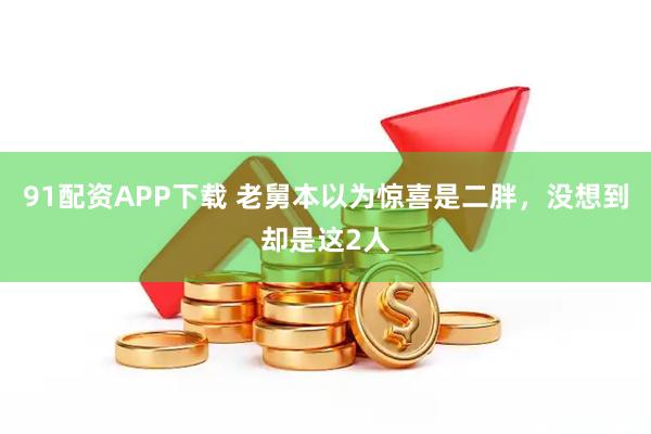 91配资APP下载 老舅本以为惊喜是二胖，没想到却是这2人