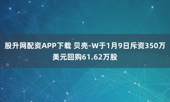 股升网配资APP下载 贝壳-W于1月9日斥资350万美元回购61.62万股