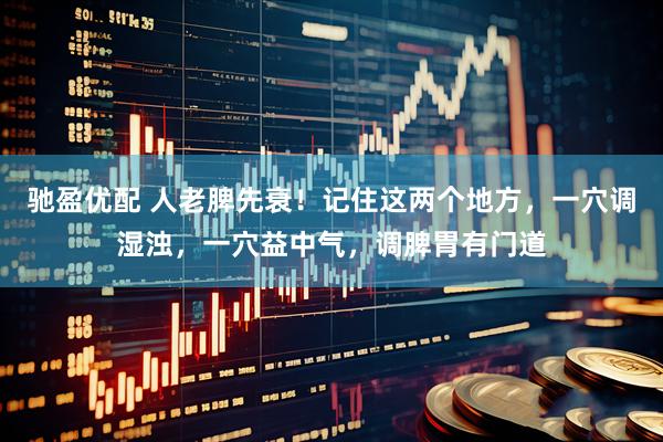 驰盈优配 人老脾先衰！记住这两个地方，一穴调湿浊，一穴益中气，调脾胃有门道