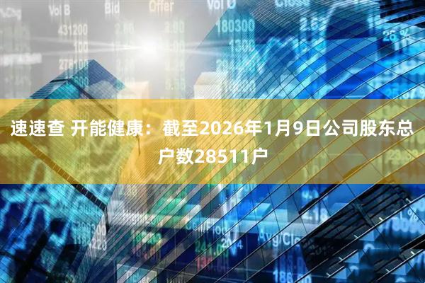 速速查 开能健康：截至2026年1月9日公司股东总户数28511户