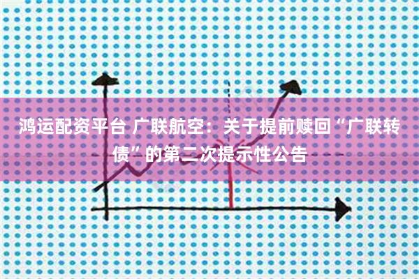 鸿运配资平台 广联航空：关于提前赎回“广联转债”的第二次提示性公告