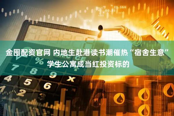 金囤配资官网 内地生赴港读书潮催热“宿舍生意” 学生公寓成当红投资标的