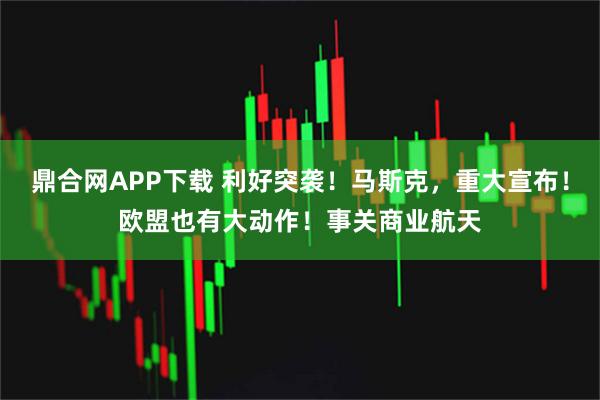 鼎合网APP下载 利好突袭！马斯克，重大宣布！欧盟也有大动作！事关商业航天