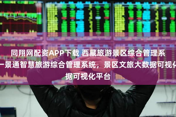同翔网配资APP下载 西藏旅游景区综合管理系统，一景通智慧旅游综合管理系统，景区文旅大数据可视化平台