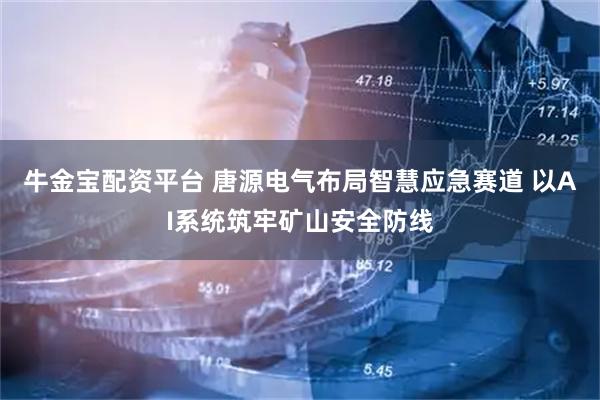 牛金宝配资平台 唐源电气布局智慧应急赛道 以AI系统筑牢矿山安全防线