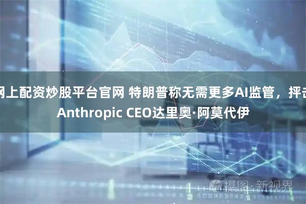 网上配资炒股平台官网 特朗普称无需更多AI监管，抨击Anthropic CEO达里奥·阿莫代伊